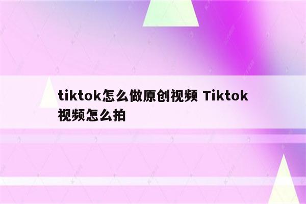 tiktok怎么做原创视频 Tiktok视频怎么拍