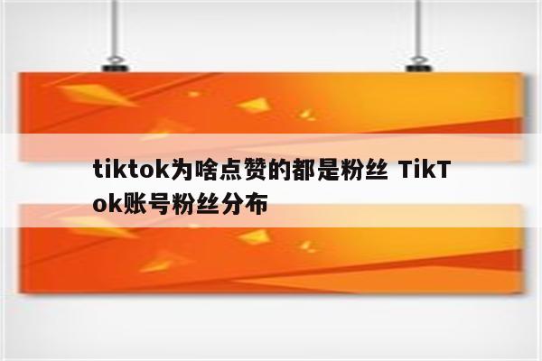 tiktok为啥点赞的都是粉丝 TikTok账号粉丝分布