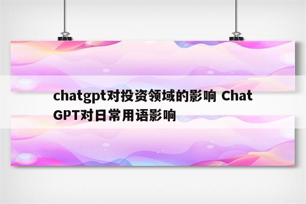 chatgpt对投资领域的影响 ChatGPT对日常用语影响