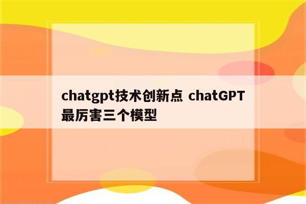 chatgpt技术创新点 chatGPT最厉害三个模型