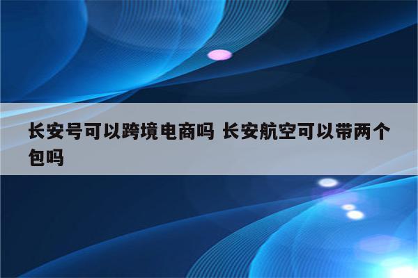 长安号可以跨境电商吗 长安航空可以带两个包吗