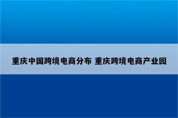 重庆中国跨境电商分布 重庆跨境电商产业园