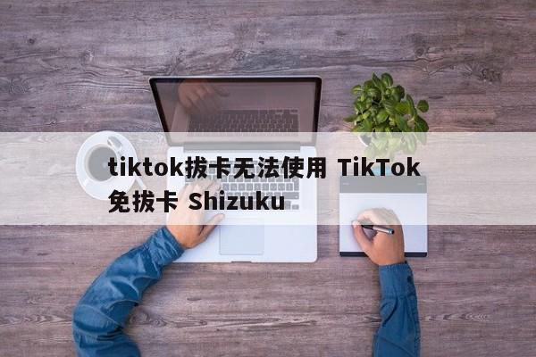 tiktok拔卡无法使用 TikTok 免拔卡 Shizuku