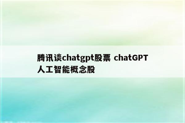 腾讯谈chatgpt股票 chatGPT人工智能概念股