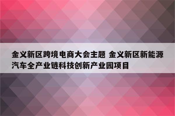 金义新区跨境电商大会主题 金义新区新能源汽车全产业链科技创新产业园项目