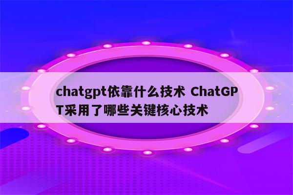 chatgpt依靠什么技术 ChatGPT采用了哪些关键核心技术