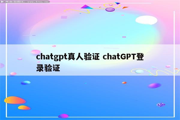 chatgpt真人验证 chatGPT登录验证