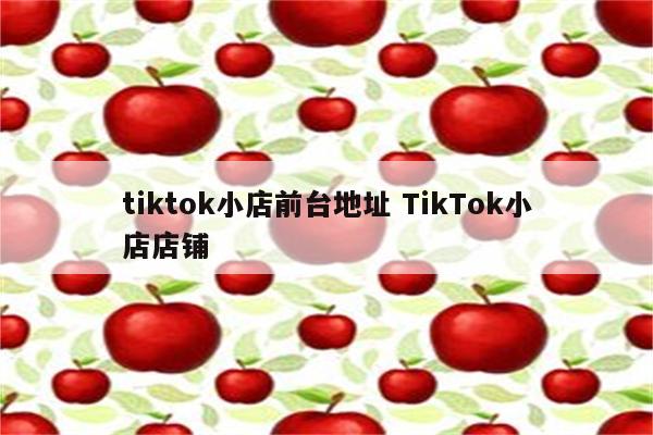 tiktok小店前台地址 TikTok小店店铺