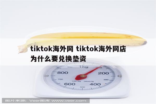 tiktok海外网 tiktok海外网店为什么要兑换垫资
