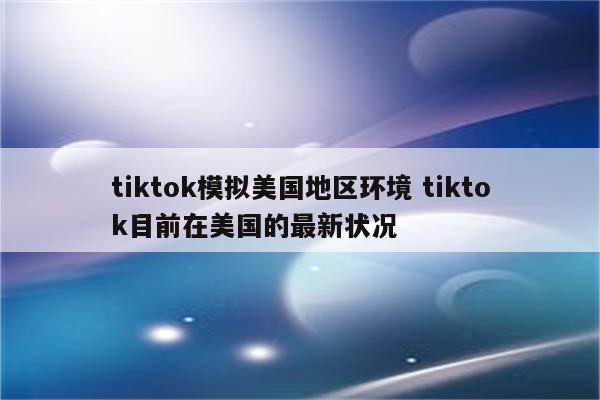 tiktok模拟美国地区环境 tiktok目前在美国的最新状况