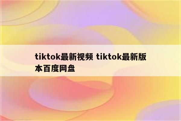 tiktok最新视频 tiktok最新版本百度网盘