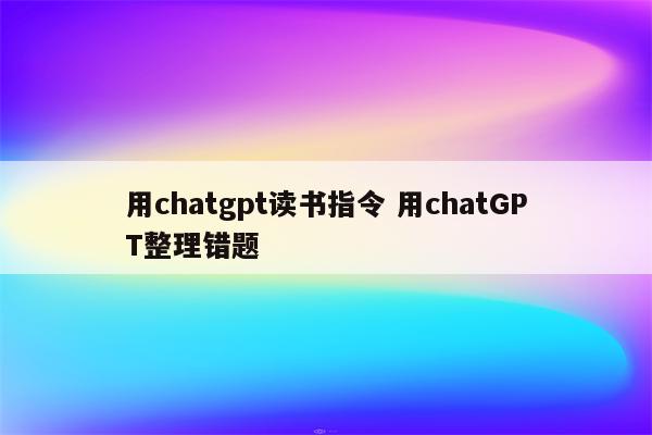 用chatgpt读书指令 用chatGPT整理错题