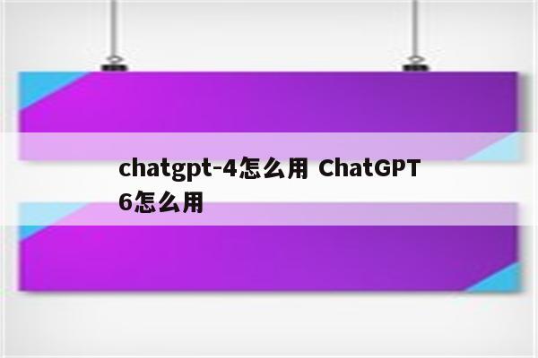 chatgpt-4怎么用 ChatGPT6怎么用