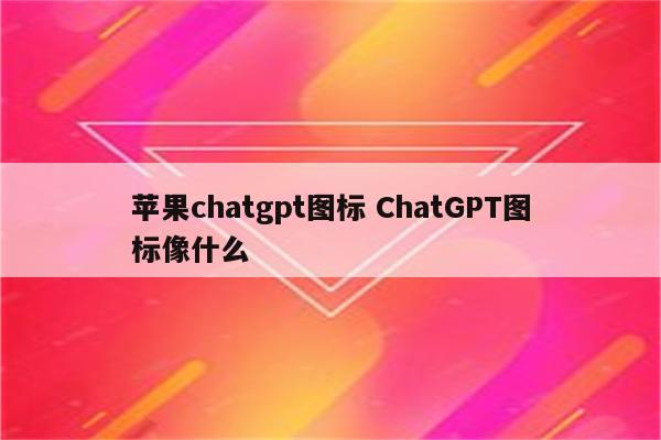苹果chatgpt图标 ChatGPT图标像什么