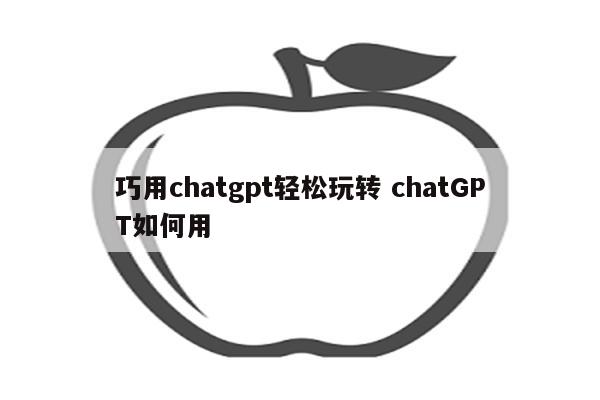 巧用chatgpt轻松玩转 chatGPT如何用