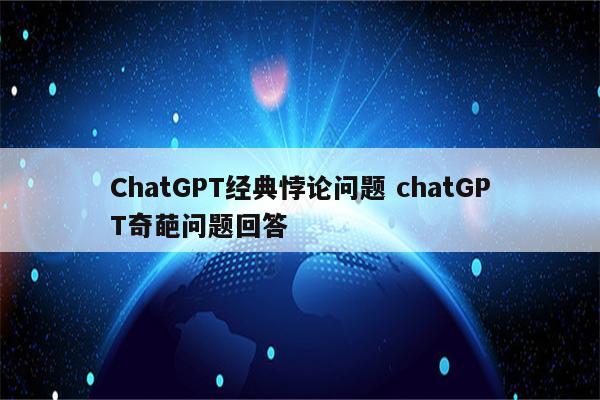 ChatGPT经典悖论问题 chatGPT奇葩问题回答
