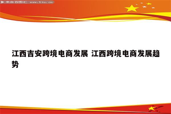 江西吉安跨境电商发展 江西跨境电商发展趋势