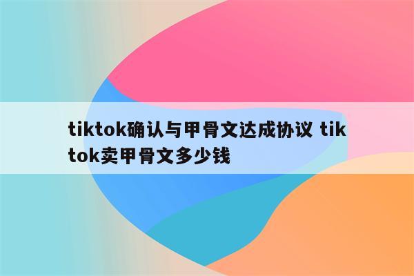 tiktok确认与甲骨文达成协议 tiktok卖甲骨文多少钱