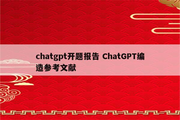 chatgpt开题报告 ChatGPT编造参考文献