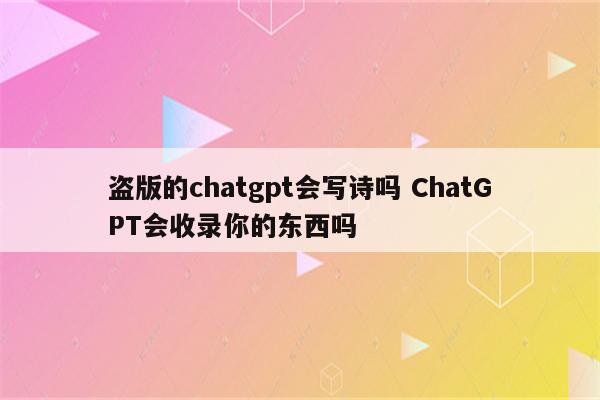 盗版的chatgpt会写诗吗 ChatGPT会收录你的东西吗