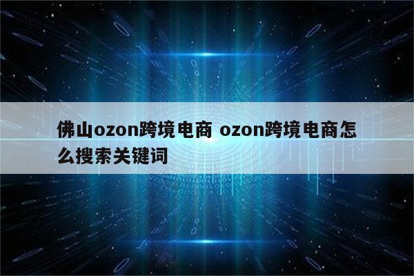 佛山ozon跨境电商 ozon跨境电商怎么搜索关键词