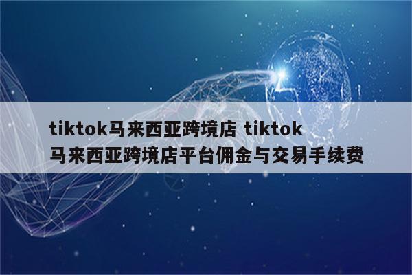 tiktok马来西亚跨境店 tiktok马来西亚跨境店平台佣金与交易手续费