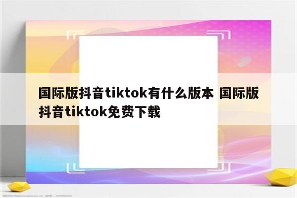 国际版抖音tiktok有什么版本 国际版抖音tiktok免费下载