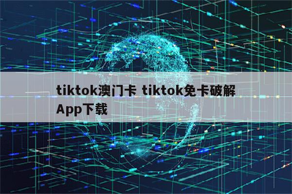 tiktok澳门卡 tiktok免卡破解App下载