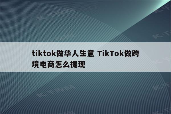 tiktok做华人生意 TikTok做跨境电商怎么提现