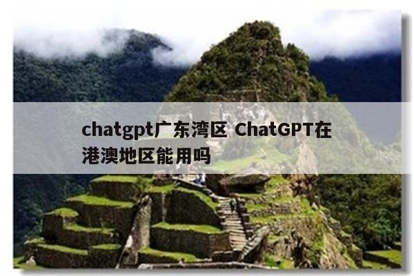 chatgpt广东湾区 ChatGPT在港澳地区能用吗