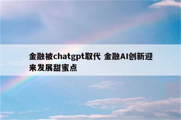 金融被chatgpt取代 金融AI创新迎来发展甜蜜点