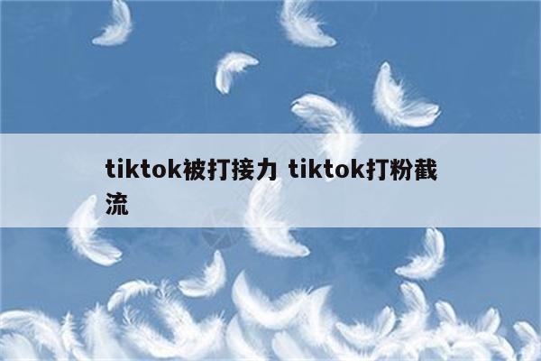 tiktok被打接力 tiktok打粉截流