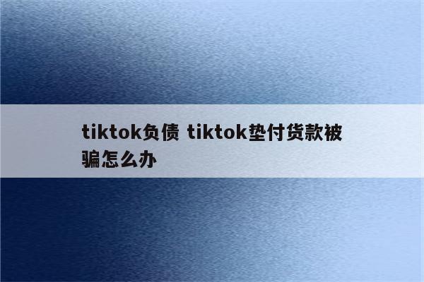 tiktok负债 tiktok垫付货款被骗怎么办