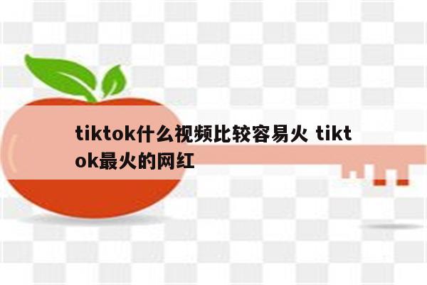 tiktok什么视频比较容易火 tiktok最火的网红