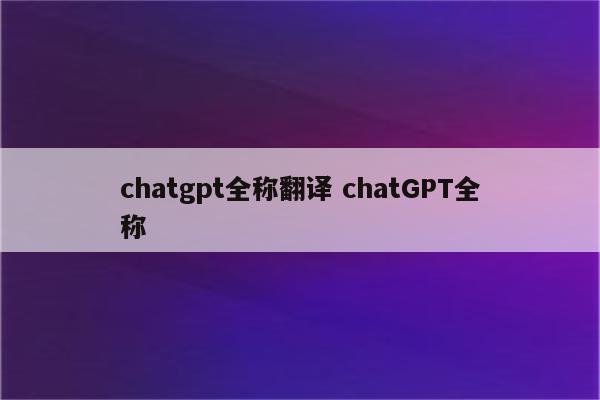 chatgpt全称翻译 chatGPT全称