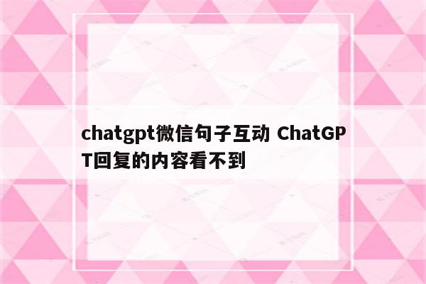 chatgpt微信句子互动 ChatGPT回复的内容看不到