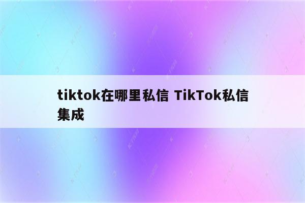tiktok在哪里私信 TikTok私信集成