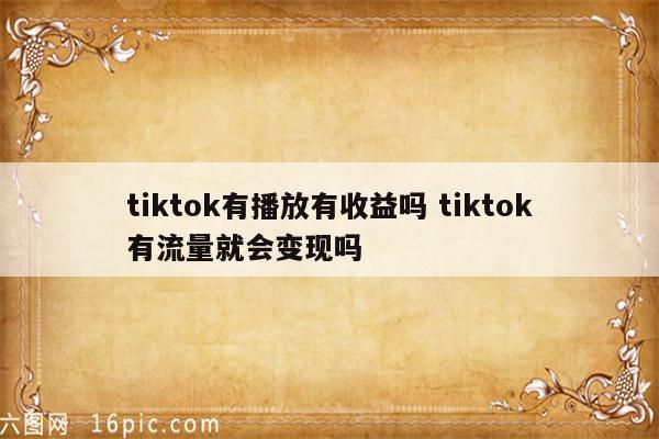 tiktok有播放有收益吗 tiktok有流量就会变现吗