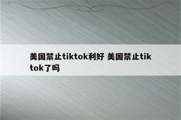 美国禁止tiktok利好 美国禁止tiktok了吗