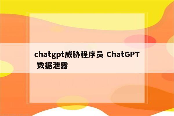 chatgpt威胁程序员 ChatGPT 数据泄露