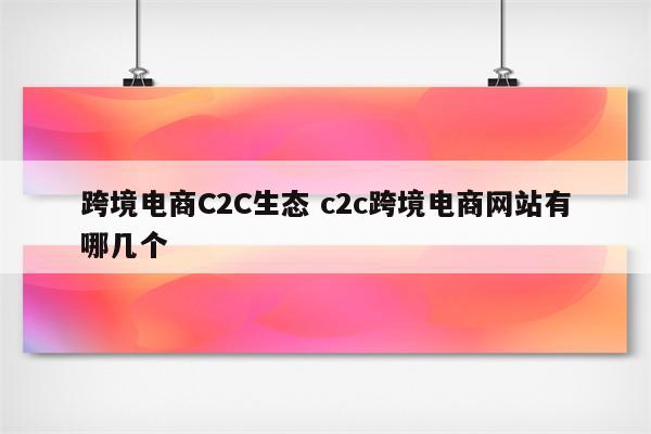 跨境电商C2C生态 c2c跨境电商网站有哪几个