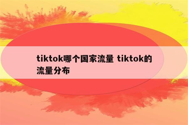 tiktok哪个国家流量 tiktok的流量分布