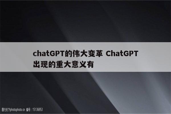 chatGPT的伟大变革 ChatGPT出现的重大意义有