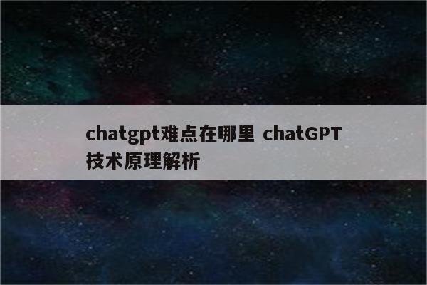 chatgpt难点在哪里 chatGPT技术原理解析