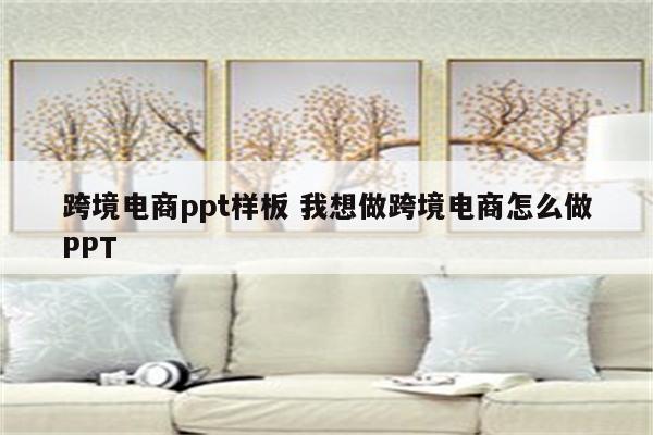 跨境电商ppt样板 我想做跨境电商怎么做PPT