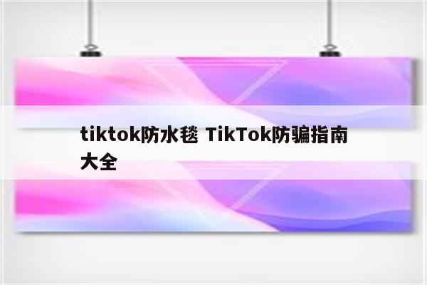 tiktok防水毯 TikTok防骗指南大全