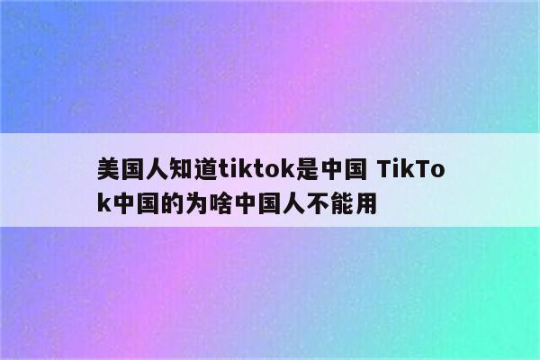 美国人知道tiktok是中国 TikTok中国的为啥中国人不能用