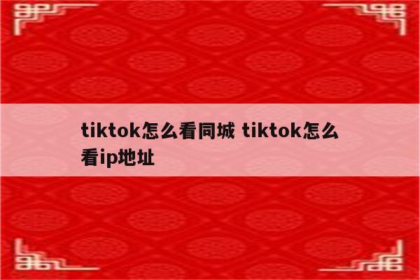 tiktok怎么看同城 tiktok怎么看ip地址