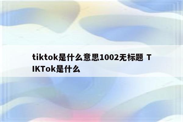 tiktok是什么意思1002无标题 TIKTok是什么