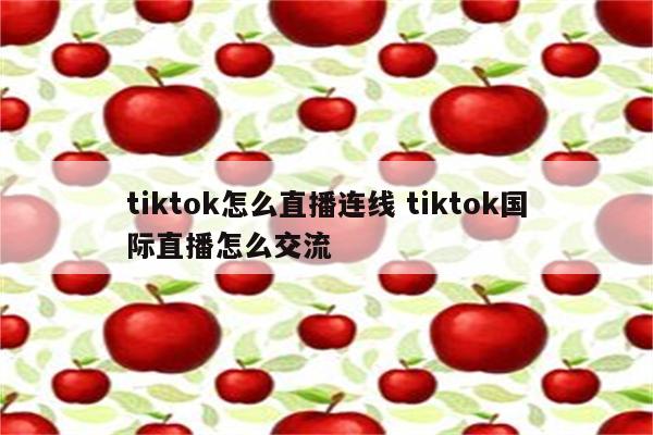 tiktok怎么直播连线 tiktok国际直播怎么交流